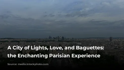 A City of Lights, Love, and Baguettes: Exploring the Enchanting Parisian Experience