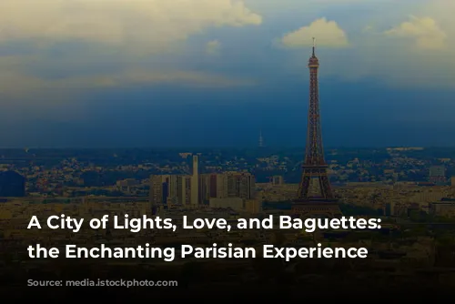 A City of Lights, Love, and Baguettes: Exploring the Enchanting Parisian Experience