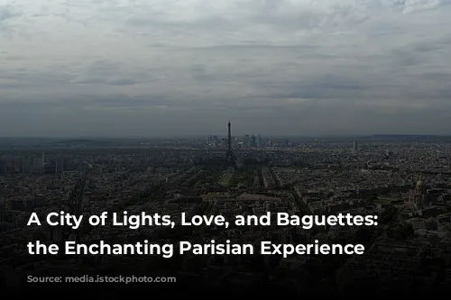 A City of Lights, Love, and Baguettes: Exploring the Enchanting Parisian Experience