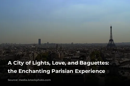 A City of Lights, Love, and Baguettes: Exploring the Enchanting Parisian Experience