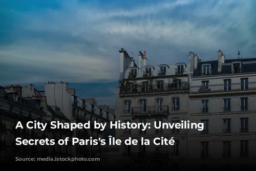 A City Shaped by History: Unveiling the Secrets of Paris's Île de la Cité