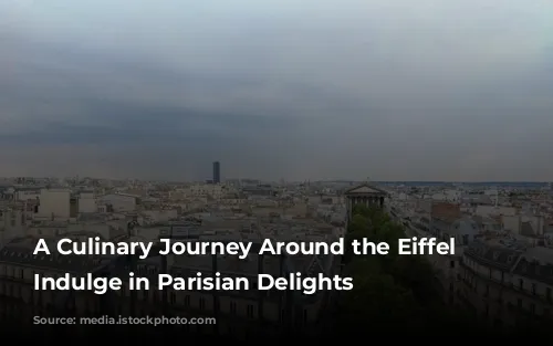 A Culinary Journey Around the Eiffel Tower: Indulge in Parisian Delights