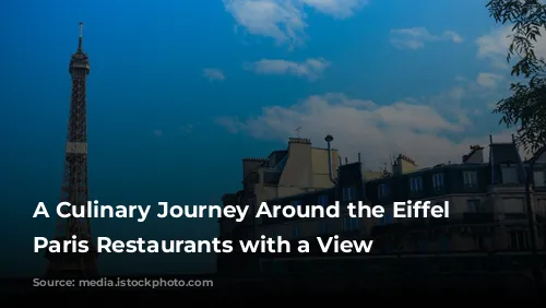 A Culinary Journey Around the Eiffel Tower: Paris Restaurants with a View