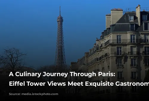 A Culinary Journey Through Paris: Where Eiffel Tower Views Meet Exquisite Gastronomy