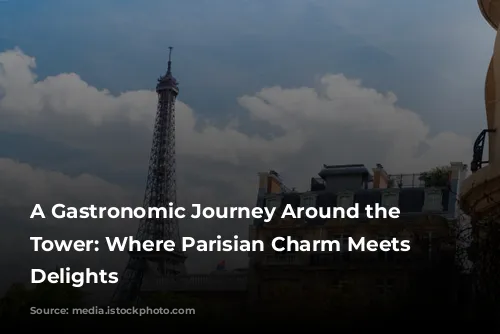 A Gastronomic Journey Around the Eiffel Tower: Where Parisian Charm Meets Culinary Delights