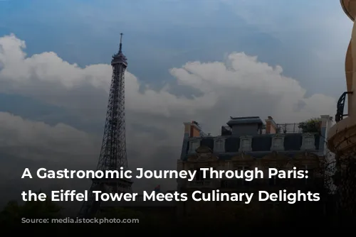 A Gastronomic Journey Through Paris: Where the Eiffel Tower Meets Culinary Delights