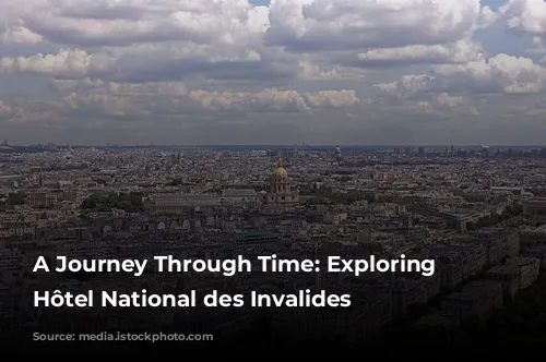 A Journey Through Time: Exploring the Hôtel National des Invalides