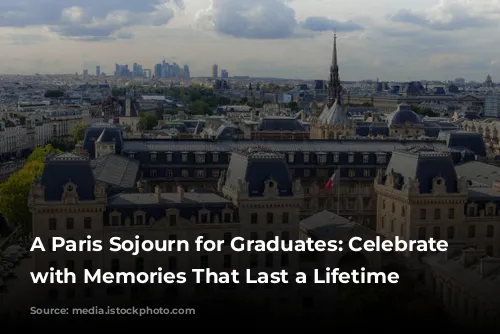 A Paris Sojourn for Graduates: Celebrate Milestones with Memories That Last a Lifetime