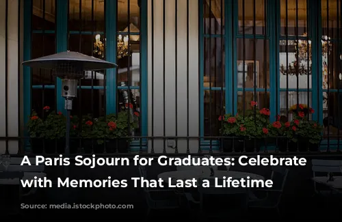 A Paris Sojourn for Graduates: Celebrate Milestones with Memories That Last a Lifetime