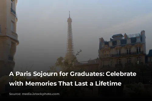 A Paris Sojourn for Graduates: Celebrate Milestones with Memories That Last a Lifetime