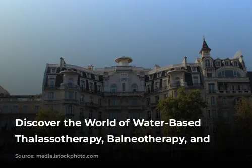 Discover the World of Water-Based Wellness: Thalassotherapy, Balneotherapy, and Spas