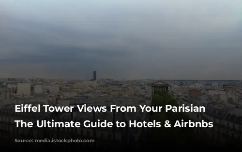 Eiffel Tower Views From Your Parisian Pillow: The Ultimate Guide to Hotels & Airbnbs