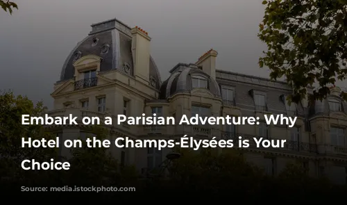 Embark on a Parisian Adventure: Why a Hotel on the Champs-Élysées is Your Perfect Choice