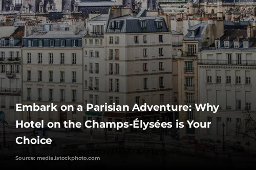 Embark on a Parisian Adventure: Why a Hotel on the Champs-Élysées is Your Perfect Choice