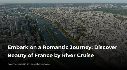 Embark on a Romantic Journey: Discover the Beauty of France by River Cruise