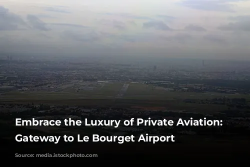 Embrace the Luxury of Private Aviation: Your Gateway to Le Bourget Airport