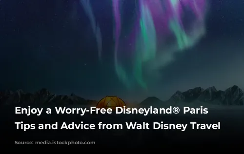 Enjoy a Worry-Free Disneyland® Paris Adventure: Tips and Advice from Walt Disney Travel Company