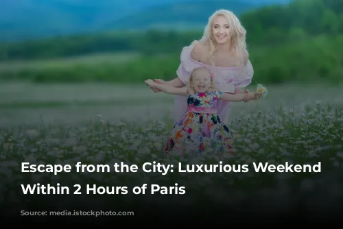 Escape from the City: Luxurious Weekend Getaways Within 2 Hours of Paris