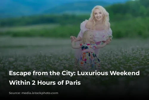 Escape from the City: Luxurious Weekend Getaways Within 2 Hours of Paris