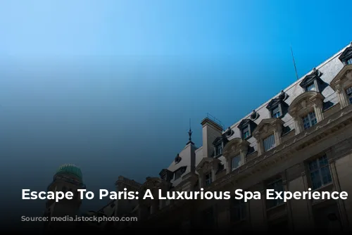 Escape To Paris: A Luxurious Spa Experience Awaits