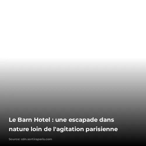 Le Barn Hotel : une escapade dans la nature loin de l'agitation parisienne 