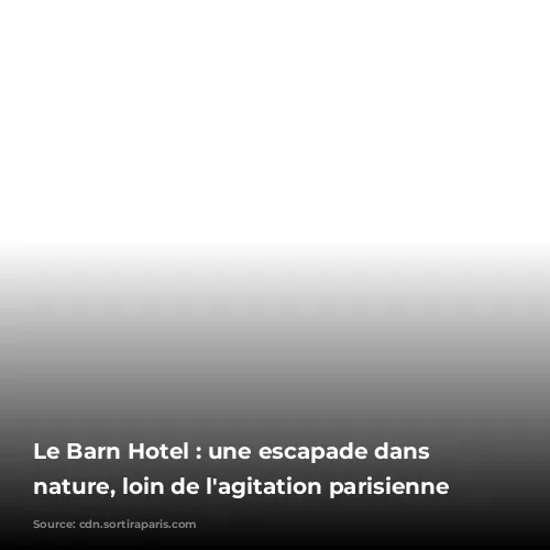 Le Barn Hotel : une escapade dans la nature, loin de l'agitation parisienne 