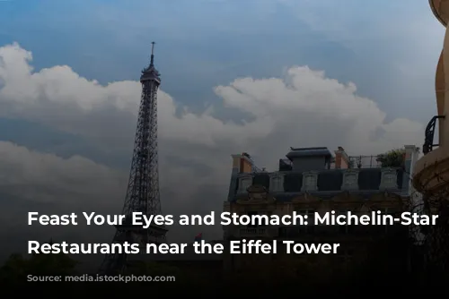 Feast Your Eyes and Stomach: Michelin-Star Worthy Restaurants near the Eiffel Tower