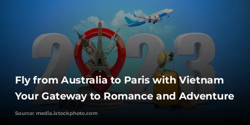 Fly from Australia to Paris with Vietnam Airlines: Your Gateway to Romance and Adventure