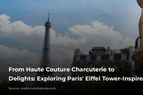 From Haute Couture Charcuterie to Seine-Side Delights: Exploring Paris' Eiffel Tower-Inspired Cuisine