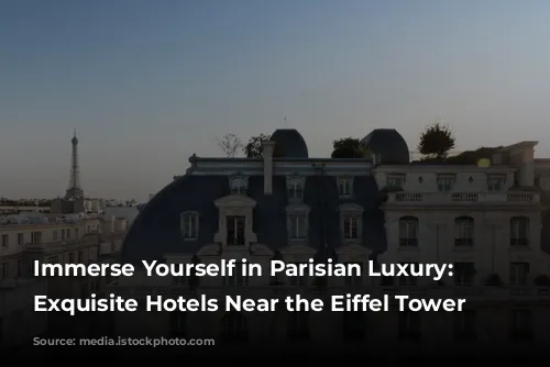 Immerse Yourself in Parisian Luxury: 4 Exquisite Hotels Near the Eiffel Tower