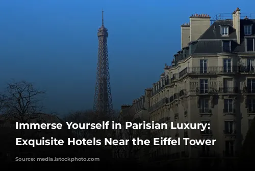 Immerse Yourself in Parisian Luxury: 4 Exquisite Hotels Near the Eiffel Tower