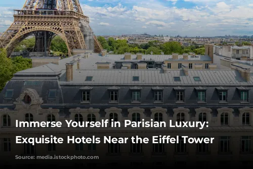 Immerse Yourself in Parisian Luxury: 4 Exquisite Hotels Near the Eiffel Tower