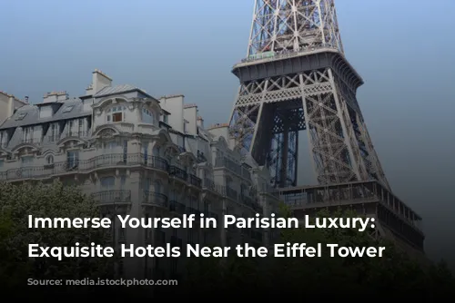 Immerse Yourself in Parisian Luxury: 4 Exquisite Hotels Near the Eiffel Tower