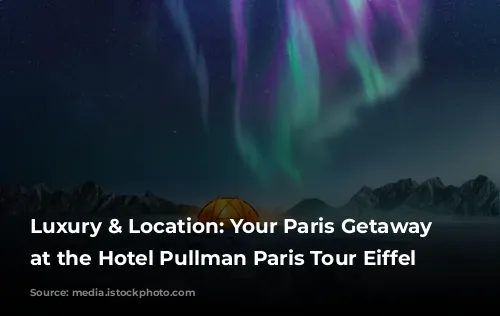 Luxury & Location: Your Paris Getaway Starts at the Hotel Pullman Paris Tour Eiffel