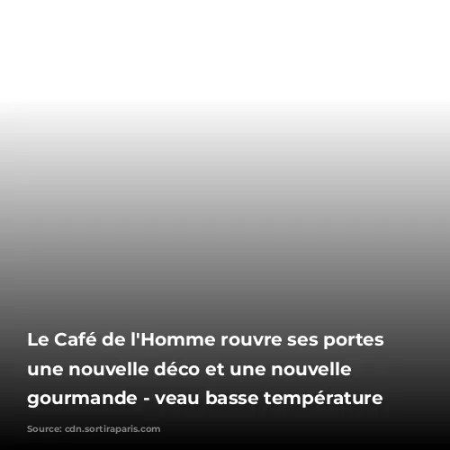 Le Café de l'Homme rouvre ses portes avec une nouvelle déco et une nouvelle carte gourmande -  veau basse température