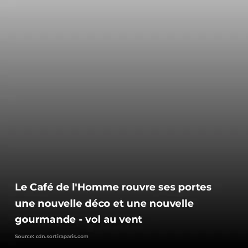 Le Café de l'Homme rouvre ses portes avec une nouvelle déco et une nouvelle carte gourmande -  vol au vent