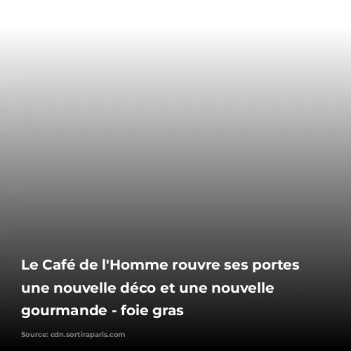 Le Café de l'Homme rouvre ses portes avec une nouvelle déco et une nouvelle carte gourmande -  foie gras