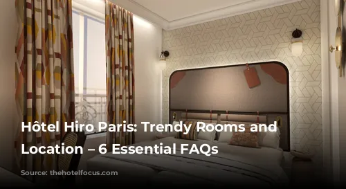 Hôtel Hiro Paris: Trendy Rooms and Prime Location – 6 Essential FAQs