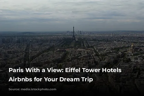 Paris With a View: Eiffel Tower Hotels and Airbnbs for Your Dream Trip