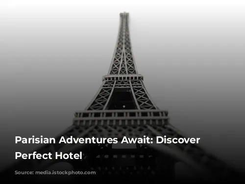 Parisian Adventures Await: Discover Your Perfect Hotel