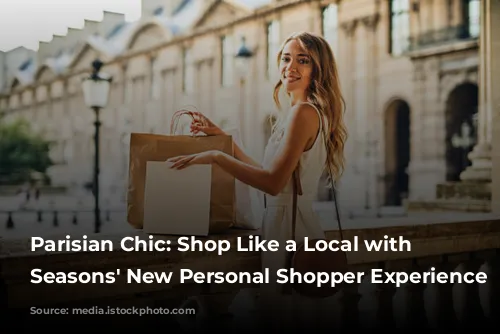 Parisian Chic: Shop Like a Local with Four Seasons' New Personal Shopper Experience