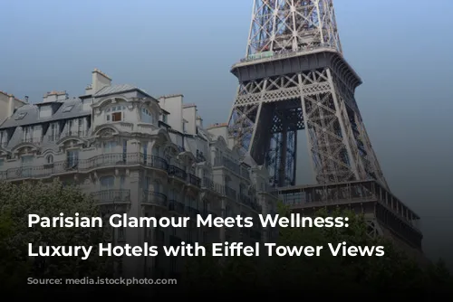 Parisian Glamour Meets Wellness: 5 Luxury Hotels with Eiffel Tower Views