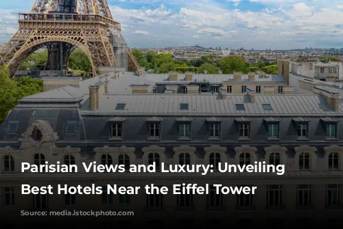 Parisian Views and Luxury: Unveiling the Best Hotels Near the Eiffel Tower