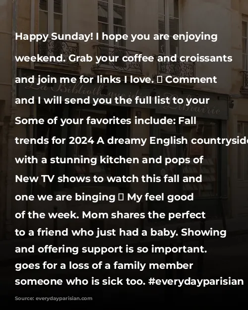 Happy Sunday! I hope you are enjoying your weekend. 

Grab your coffee and croissants 🥐 and join me for links I love. ❤️ 

Comment LINK and I will send you the full list to your DMs. 

Some of your favorites include:
Fall makeup trends for 2024
A dreamy English countryside estate with a stunning kitchen and pops of color
New TV shows to watch this fall and the one we are binging 🫣
My feel good story of the week. Mom shares the perfect text to a friend who just had a baby. Showing up and offering support is so important. This goes for a loss of a family member or someone who is sick too. 

#everydayparisian #everydayparis