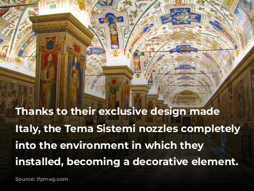 Thanks to their exclusive design made in Italy, the Tema Sistemi nozzles completely integrates into the environment in which they are installed, becoming a decorative element.