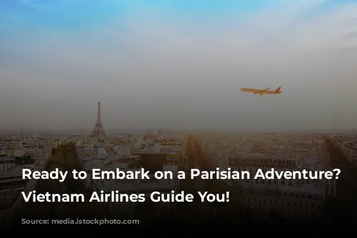 Ready to Embark on a Parisian Adventure? Let Vietnam Airlines Guide You!