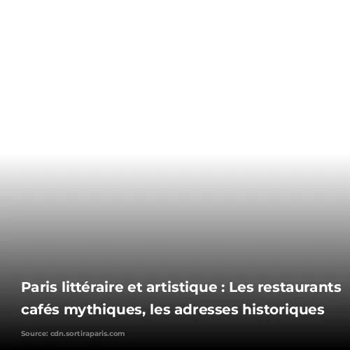 Paris littéraire et artistique : Les restaurants et cafés mythiques, les adresses historiques