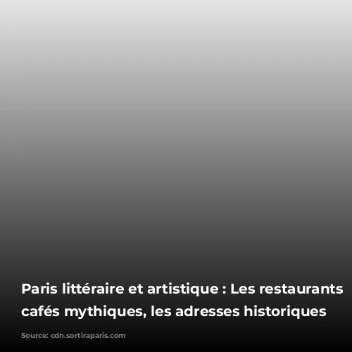 Paris littéraire et artistique : Les restaurants et cafés mythiques, les adresses historiques