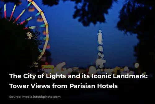 The City of Lights and its Iconic Landmark: Eiffel Tower Views from Parisian Hotels