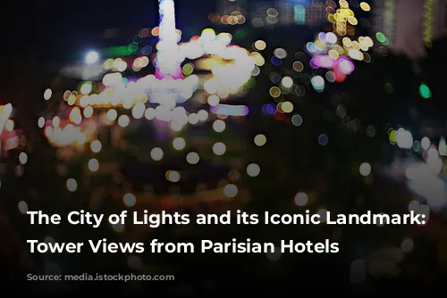 The City of Lights and its Iconic Landmark: Eiffel Tower Views from Parisian Hotels